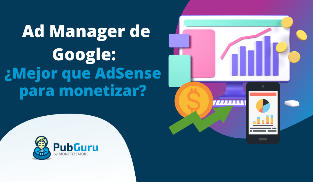 Ad Manager de Google: ¿Mejor que AdSense para monetizar?